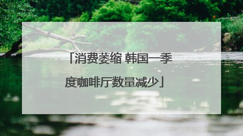 消费萎缩 韩国一季度咖啡厅数量减少